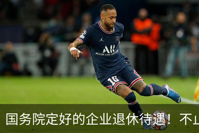国务院定好的企业退休待遇！不止养老金，很多人还不清楚